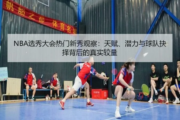 NBA选秀大会热门新秀观察：天赋、潜力与球队抉择背后的真实较量