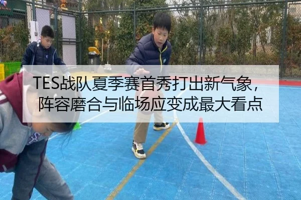 TES战队夏季赛首秀打出新气象，阵容磨合与临场应变成最大看点 - jiuyouhui